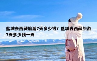 盐城去西藏旅游7天多少钱？盐城去西藏旅游7天多少钱一天
