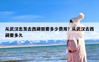 从武汉出发去西藏需要多少费用？从武汉去西藏要多久