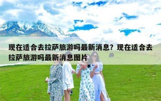 现在适合去拉萨旅游吗最新消息？现在适合去拉萨旅游吗最新消息图片