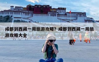 成都到西藏一周旅游攻略？成都到西藏一周旅游攻略大全