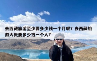 去西藏旅游至少要多少钱一个月呢？去西藏旅游大概要多少钱一个人?