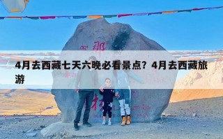 4月去西藏七天六晚必看景点？4月去西藏旅游