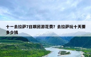 十一去拉萨7日跟团游花费？去拉萨玩十天要多少钱