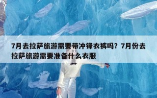 7月去拉萨旅游需要带冲锋衣裤吗？7月份去拉萨旅游需要准备什么衣服