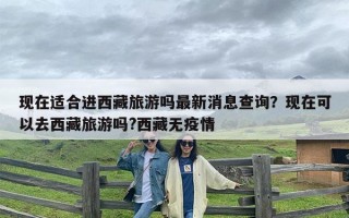 现在适合进西藏旅游吗最新消息查询？现在可以去西藏旅游吗?西藏无疫情