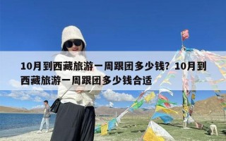 10月到西藏旅游一周跟团多少钱？10月到西藏旅游一周跟团多少钱合适