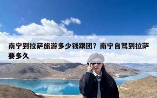 南宁到拉萨旅游多少钱跟团？南宁自驾到拉萨要多久