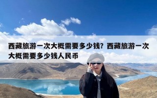 西藏旅游一次大概需要多少钱？西藏旅游一次大概需要多少钱人民币