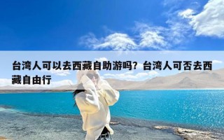 台湾人可以去西藏自助游吗？台湾人可否去西藏自由行