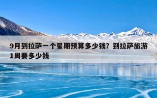 9月到拉萨一个星期预算多少钱？到拉萨旅游1周要多少钱