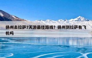 扬州去拉萨7天游最佳路线？扬州到拉萨有飞机吗