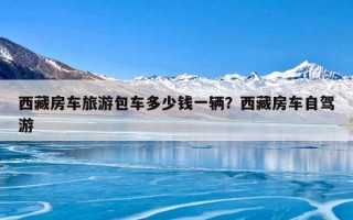 西藏房车旅游包车多少钱一辆？西藏房车自驾游