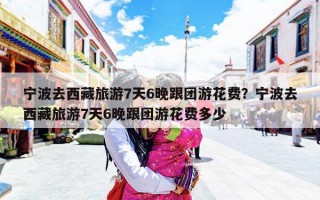 宁波去西藏旅游7天6晚跟团游花费？宁波去西藏旅游7天6晚跟团游花费多少