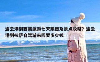 连云港到西藏旅游七天跟团及景点攻略？连云港到拉萨自驾游来回要多少钱