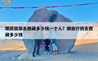 跟团旅游去西藏多少钱一个人？跟旅行团去西藏多少钱