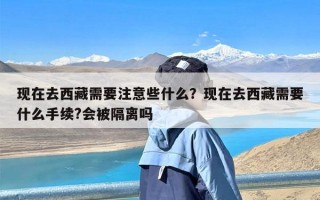 现在去西藏需要注意些什么？现在去西藏需要什么手续?会被隔离吗