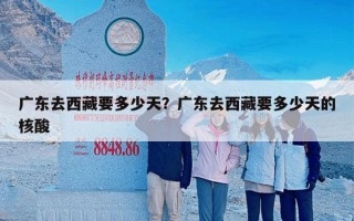 广东去西藏要多少天？广东去西藏要多少天的核酸