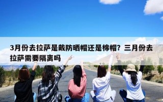 3月份去拉萨是戴防晒帽还是棉帽？三月份去拉萨需要隔离吗