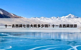十一去西藏七日大概多少钱？十一去西藏旅游