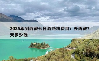 2025年到西藏七日游路线费用？去西藏7天多少钱