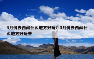 3月份去西藏什么地方好玩？3月份去西藏什么地方好玩些