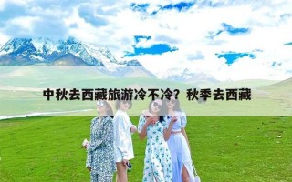 中秋去西藏旅游冷不冷？秋季去西藏