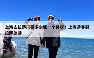 上海去拉萨玩要多少钱一个月呀？上海游客到拉萨旅游