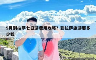 5月到拉萨七日游费用攻略？到拉萨旅游要多少钱