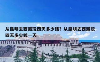 从昆明去西藏玩四天多少钱？从昆明去西藏玩四天多少钱一天