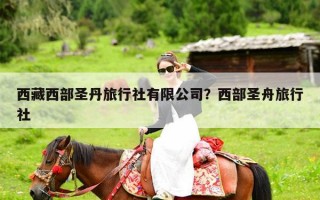 西藏西部圣丹旅行社有限公司？西部圣舟旅行社