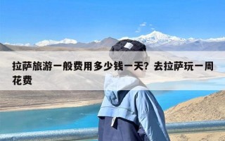 拉萨旅游一般费用多少钱一天？去拉萨玩一周花费