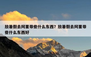 放暑假去阿里带些什么东西？放暑假去阿里带些什么东西好