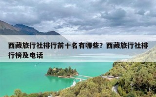 西藏旅行社排行前十名有哪些？西藏旅行社排行榜及电话