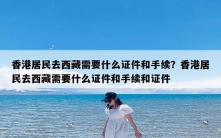 香港居民去西藏需要什么证件和手续？香港居民去西藏需要什么证件和手续和证件