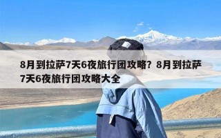 8月到拉萨7天6夜旅行团攻略？8月到拉萨7天6夜旅行团攻略大全
