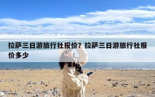 拉萨三日游旅行社报价？拉萨三日游旅行社报价多少