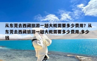 从东莞去西藏旅游一趟大概需要多少费用？从东莞去西藏旅游一趟大概需要多少费用,多少钱