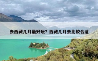 去西藏几月最好玩？西藏几月去比较合适