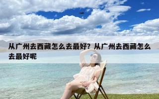 从广州去西藏怎么去最好？从广州去西藏怎么去最好呢