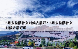 6月去拉萨什么时候去最好？6月去拉萨什么时候去最好呢