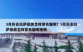 3月份去拉萨旅游怎样穿衣服呢？3月份去拉萨旅游怎样穿衣服呢视频