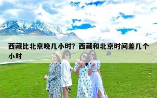 西藏比北京晚几小时？西藏和北京时间差几个小时