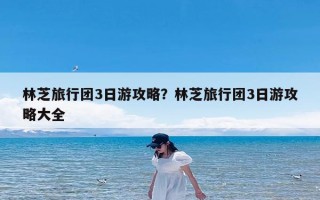 林芝旅行团3日游攻略？林芝旅行团3日游攻略大全