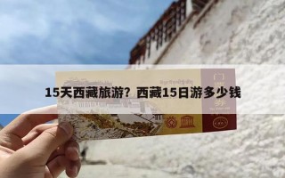 15天西藏旅游？西藏15日游多少钱