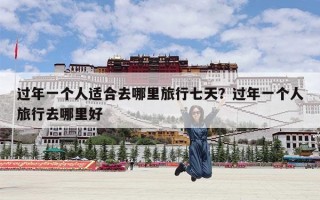 过年一个人适合去哪里旅行七天？过年一个人旅行去哪里好