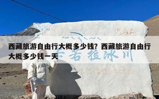 西藏旅游自由行大概多少钱？西藏旅游自由行大概多少钱一天