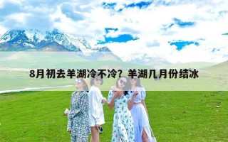8月初去羊湖冷不冷？羊湖几月份结冰