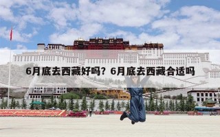 6月底去西藏好吗？6月底去西藏合适吗