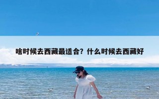 啥时候去西藏最适合？什么时候去西藏好