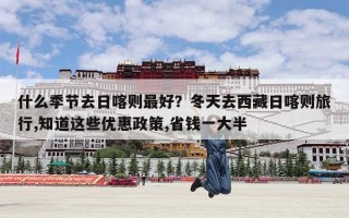 什么季节去日喀则最好？冬天去西藏日喀则旅行,知道这些优惠政策,省钱一大半